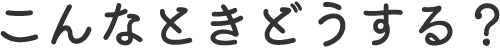 こんなときどうする？